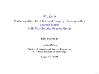 1/21
MuZero
Mastering Atari, Go, Chess and Shogi by Planning with a
Learned Model
NSE ML+Security Reading Group
Kim Hammar
kimham@kth.se
Division of Network and Systems Engineering
KTH Royal Institute of Technology
April 23, 2021
 