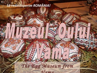 Să redescoperim ROMÂNIA! Muzeul  Oului Vama The Egg Museum from Vama 