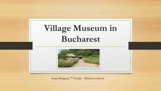 Village Museum in
Bucharest

Ioana Dragnea, 7th Grade – Dichiseni School

 