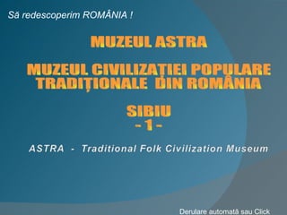 MUZEUL ASTRA MUZEUL CIVILIZAŢIEI POPULARE  TRADIŢIONALE  DIN ROMÂNIA SIBIU - 1 - Să redescoperim ROMÂNIA ! Derulare automată sau Click 