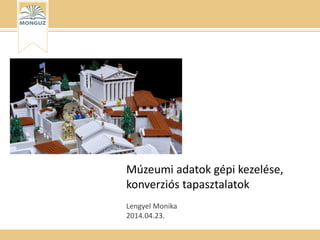 Múzeumi adatok gépi kezelése,
konverziós tapasztalatok
Lengyel Monika
2014.04.23.
 