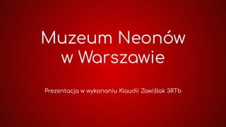 Muzeum Neonów
w Warszawie
Prezentacja w wykonaniu Klaudii Zawiślak 3RTb
 