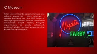 O Muzeum
Celem Muzeum Neonów jest dokumentacja oraz
ochrona powojennych reklam świetlnych –
neonów. Począwszy od roku 2005...