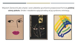 Wojciech Zamecznik jako artysta i autor plakatów gruntownie przepracował formułę polskiej
szkoły plakatu. Śmiało i niezależnie wytyczał wolną od jej syndromu orientację.
 