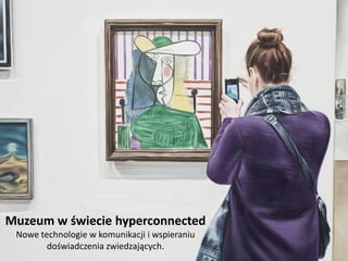 Muzeum w świecie hyperconnected
Nowe technologie w komunikacji i wspieraniu
doświadczenia zwiedzających.
 