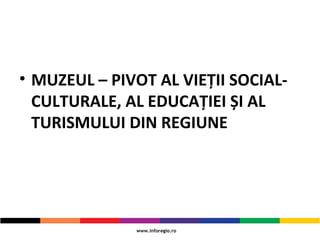 • MUZEUL – PIVOT AL VIEȚII SOCIAL-
CULTURALE, AL EDUCAȚIEI ȘI AL
TURISMULUI DIN REGIUNE
 