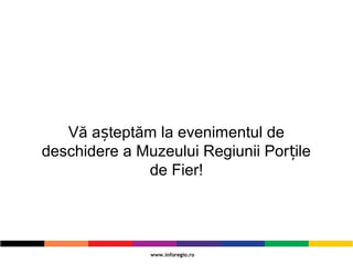 Vă a teptăm la evenimentul deș
deschidere a Muzeului Regiunii Por ileț
de Fier!
 