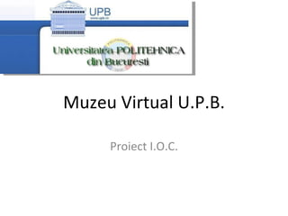 Muzeu Virtual U.P.B. Proiect I.O.C. 