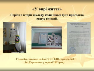 «У вирі життя»
Період в історії закладу, коли школі було присвоєно
статус гімназії.
Гімназію створено на базі ЗОШ І-Ш ступенів №1
ім. Скрипника у серпні 2003 року.
 