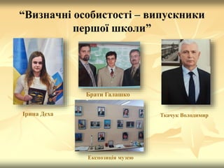 “Визначні особистості – випускники
першої школи”
Брати Галашко
Ірина Деха Ткачук Володимир
Експозиція музею
 