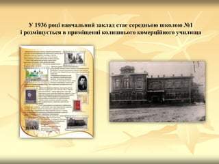 У 1936 році навчальний заклад стає середньою школою №1
і розміщується в приміщенні колишнього комерційного училища
 