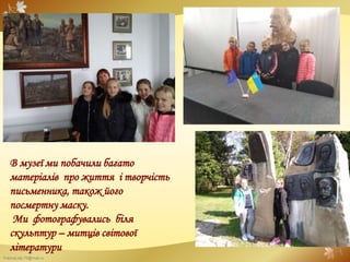 FokinaLida.75@mail.ru
В музеї ми побачили багато
матеріалів про життя і творчість
письменника, також його
посмертну маску.
Ми фотографувались біля
скульптур – митців світової
літератури
 