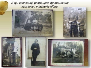 В цій експозиції розміщено фото наших
земляків , учасників війни.
 