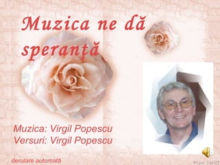 Muzica ne dă speranţă Muzica: Virgil Popescu Versuri: Virgil Popescu derulare automată 