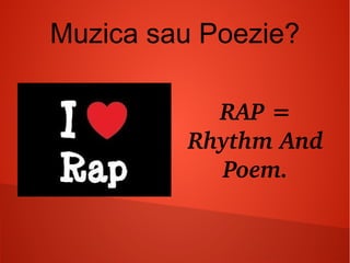 Muzica sau Poezie?
RAP = 
Rhythm And 
Poem.
 