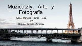 Muzicatzly: Arte y
Fotografía
Ivana Carolina Ramos Pérez
1°A
Colegio Ignacio Zaragoza
 