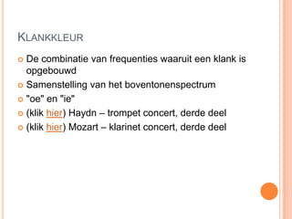 KLANKKLEUR
 De combinatie van frequenties waaruit een klank is
  opgebouwd
 Samenstelling van het boventonenspectrum

 "oe" en "ie"

 (klik hier) Haydn – trompet concert, derde deel

 (klik hier) Mozart – klarinet concert, derde deel
 