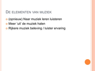 DE ELEMENTEN VAN MUZIEK
 (opnieuw) Naar muziek leren luisteren
 Meer „uit‟ de muziek halen

 Rijkere muziek beleving / luister ervaring
 