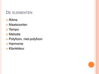 DE ELEMENTEN
 Ritme
 Maatsoorten

 Tempo

 Melodie

 Polyfoon, niet-polyfoon

 Harmonie

 Klankkleur
 
