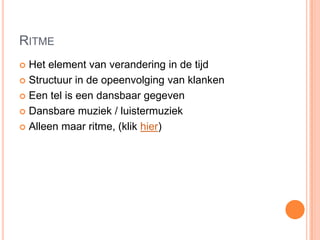 RITME
 Het element van verandering in de tijd
 Structuur in de opeenvolging van klanken

 Een tel is een dansbaar gegeven

 Dansbare muziek / luistermuziek

 Alleen maar ritme, (klik hier)
 