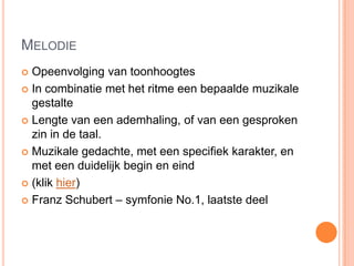 MELODIE
 Opeenvolging van toonhoogtes
 In combinatie met het ritme een bepaalde muzikale
  gestalte
 Lengte van een ademhaling, of van een gesproken
  zin in de taal.
 Muzikale gedachte, met een specifiek karakter, en
  met een duidelijk begin en eind
 (klik hier)

 Franz Schubert – symfonie No.1, laatste deel
 