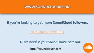 If you're looking to get more SoundCloud followers



       All we need is your SoundCloud username
              http://soundcloudr.com
 