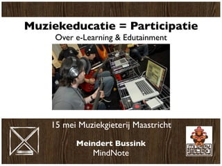 Muziekeducatie = Participatie
     Over e-Learning & Edutainment




    15 mei Muziekgieterij Maastricht

          Meindert Bussink
               MindNote
 