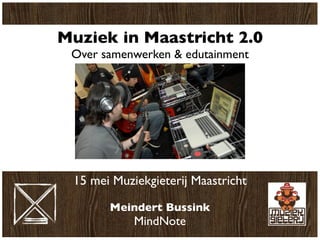 Muziek in Maastricht 2.0
 Over samenwerken & edutainment




 15 mei Muziekgieterij Maastricht

       Meindert Bussink
            MindNote
 