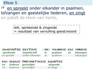 Efeze 5
19 en spreekt onder elkander in psalmen,
lofzangen en geestelijke liederen, en zingt
en jubelt de Here van harte,
lett. sprekende & zingende
= resultaat van vervulling geest/woord
 