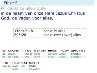 Efeze 5
20 dankt te allen tijde
in de naam van onze Here Jezus Christus
God, de Vader, voor alles,
1Thes.5:18 dankt in alles
Ef.5:20 dankt voor (over) alles
 