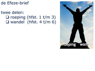de Efeze-brief
twee delen:
 roeping (hfst. 1 t/m 3)
 wandel (hfst. 4 t/m 6)
 