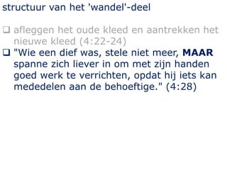 structuur van het 'wandel'-deel
 afleggen het oude kleed en aantrekken het
nieuwe kleed (4:22-24)
 "Wie een dief was, stele niet meer, MAAR
spanne zich liever in om met zijn handen
goed werk te verrichten, opdat hij iets kan
mededelen aan de behoeftige." (4:28)
 