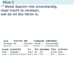 Efeze 5
17 Weest daarom niet onverstandig,
maar tracht te verstaan,
wat de wil des Heren is.
 