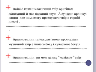 + майже кожен класичний твір оригінал
записаний й має поганий звук ! А сучасне аранжу-
вання дає нам змогу прослухати твір в гарній
якості .
---------------------------------------------------------------------------
-
+ Аранжування також дає змогу прослухати
музичний твір з іншого боку ( сучасного боку )
-------------------------------------------------------------------------
+ Аранжування на мою думку “ освіжає “ твір
-------------------------------------------------------------------------
 