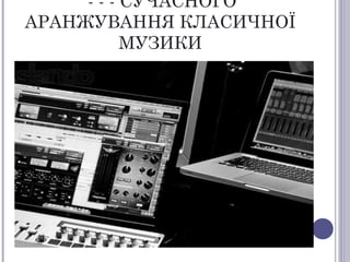 - - - СУЧАСНОГО
АРАНЖУВАННЯ КЛАСИЧНОЇ
МУЗИКИ
 