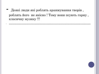 - Деякі люди які роблять аранжування творів ,
роблять його не якісно ! Тому вони псують гарну ,
класичну музику !!!
- --------------------------------------------------------------------------
 