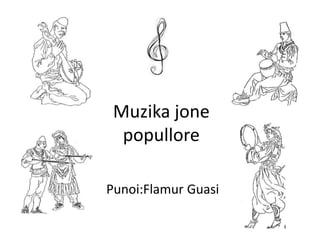 Muzika jone
popullore
Punoi:Flamur Guasi
 