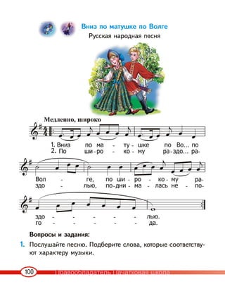 100
Вниз по матушке по Волге
Русская народная песня
Вопросы и задания:
1. Послушайте песню. Подберите слова, которые соответству-
ют характеру музыки.
1.
2.
Медленно, широко
Правообладатель Пачатковая школа
 