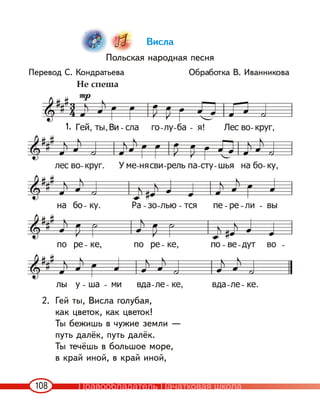 108
Висла
Польская народная песня
Перевод С. Кондратьева Обработка В. Иванникова
2. Гей ты, Висла голубая,
как цветок, как цветок!
Ты бежишь в чужие земли —
путь далёк, путь далёк.
Ты течёшь в большое море,
в край иной, в край иной,
1.
Правообладатель Пачатковая школа
 