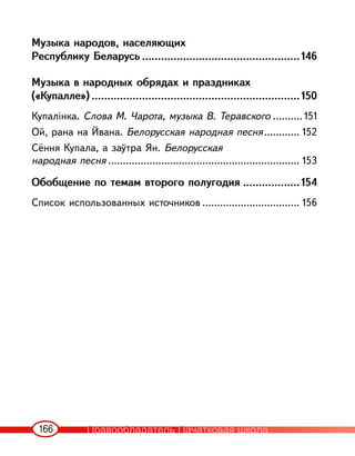 166
Музыка народов, населяющих
Республику Беларусь ..................................................146
Музыка в народных обрядах и праздниках
(«Купалле») ..................................................................150
Купалінка. Слова М. Чарота, музыка В. Теравского .......... 151
Ой, рана на Йвана. Белорусская народная песня............ 152
Сёння Купала, а заўтра Ян. Белорусская
народная песня ................................................................. 153
Обобщение по темам второго полугодия ..................154
Список использованных источников ................................. 156
Правообладатель Пачатковая школа
 