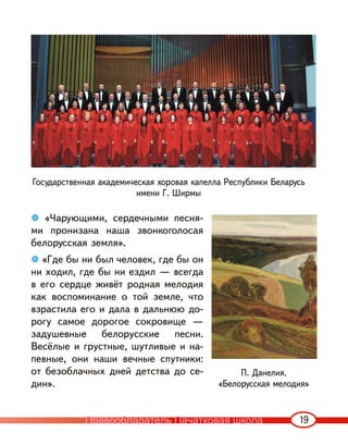 19
❁ «Чарующими, сердечными песня-
ми пронизана наша звонкоголосая
белорусская земля».
❁ «Где бы ни был человек, где бы он
ни ходил, где бы ни ездил — всегда
в его сердце живёт родная мелодия
как воспоминание о той земле, что
взрастила его и дала в дальнюю до-
рогу самое дорогое сокровище —
задушевные белорусские песни.
Весёлые и грустные, шутливые и на-
певные, они наши вечные спутники:
от безоблачных дней детства до се-
дин».
П. Данелия.
«Белорусская мелодия»
Государственная академическая хоровая капелла Республики Беларусь
имени Г. Ширмы
Правообладатель Пачатковая школа
 