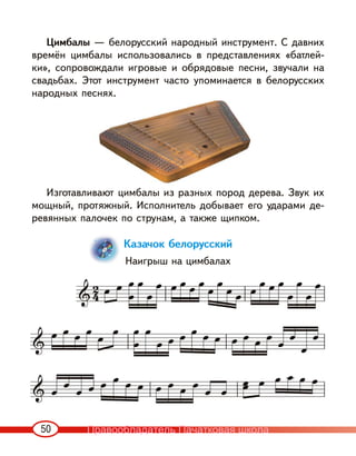 50
Цимбалы — белорусский народный инструмент. С давних
времён цимбалы использовались в представлениях «батлей-
ки», сопровождали игровые и обрядовые песни, звучали на
свадьбах. Этот инструмент часто упоминается в белорусских
народных песнях.
Изготавливают цимбалы из разных пород дерева. Звук их
мощный, протяжный. Исполнитель добывает его ударами де-
ревянных палочек по струнам, а также щипком.
Казачок белорусский
Наигрыш на цимбалах
Правообладатель Пачатковая школа
 