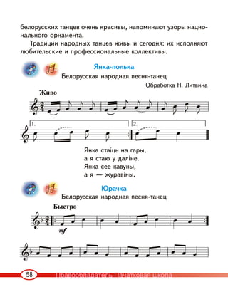 58
белорусских танцев очень красивы, напоминают узоры нацио-
нального орнамента.
Традиции народных танцев живы и сегодня: их исполняют
любительские и профессиональные коллективы.
Янка-полька
Белорусская народная песня-танец
Обработка Н. Литвина
Янка стаіць на гары,
а я стаю у даліне.
Янка сее кавуны,
а я — журавіны.
Юрачка
Белорусская народная песня-танец
Живо
Быстро
Правообладатель Пачатковая школа
 