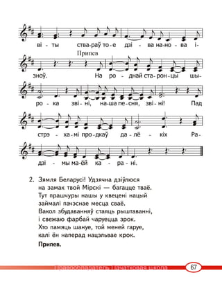 67
2. Зямля Беларусі! Удзячна дзіўлюся
на замак твой Мірскі — багацце тваё.
Тут прашчуры нашы у квецені нацый
займалі пачэснае месца сваё.
Вакол збудаванняў стаяць рыштаванні,
і свежаю фарбай чаруецца зрок.
Хто памяць шануе, той меней гаруе,
калі ён наперад нацэльвае крок.
Припев.
Припев
Правообладатель Пачатковая школа
 