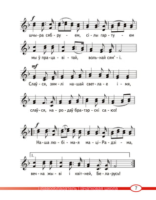 7
слаў- ся, на - ро - даў бра-тэр - скі са - юз!
На - ша лю - бі - ма-я ма - ці - Ра - дзі - ма,
веч - на жы - ві і квіт-ней, Бе - ла-русь!
мы ў пра-ца - ві - тай, воль-най сям’ - і.
шчы-ра сяб - ру - ем, сі - лы гар - ту - ем
Слаў - ся, зям - лі на-шай свет- ла - е і - мя,
Правообладатель Пачатковая школа
 