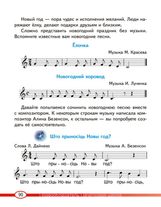 90
Новый год — пора чудес и исполнения желаний. Люди на-
ряжают ёлку, делают подарки друзьям и близким.
Сложно представить новогодний праздник без музыки.
Вспомните известные вам новогодние песни.
Ёлочка
Музыка М. Красева
Новогодний хоровод
Музыка И. Лученка
Давайте попытаемся сочинить новогоднюю песню вместе
с композитором. К некоторым строкам музыку написала ком-
позитор Алина Безенсон, к остальным — вы попробуете соз-
дать её самостоятельно.
Што прыносіць Новы год?
Слова Л. Дайнеко Музыка А. Безенсон
Правообладатель Пачатковая школа
 