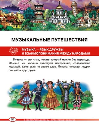 94
МУЗЫКАЛЬНЫЕ ПУТЕШЕСТВИЯ
МУЗЫКА — ЯЗЫК ДРУЖБЫ
И ВЗАИМОПОНИМАНИЯ МЕЖДУ НАРОДАМИ
Музыка — это язык, понять который можно без перевода.
Обычно мы хорошо чувствуем настроение, создаваемое
музыкой, даже если не знаем слов. Музыка помогает людям
понимать друг друга.
Правообладатель Пачатковая школа
 