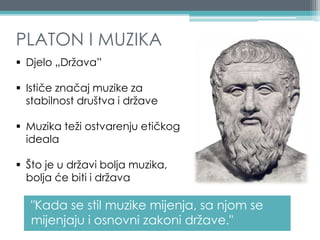 PLATON I MUZIKA
"Kada se stil muzike mijenja, sa njom se
mijenjaju i osnovni zakoni države."
 Djelo „Država”
 Ističe značaj muzike za
stabilnost društva i države
 Muzika teži ostvarenju etičkog
ideala
 Što je u državi bolja muzika,
bolja će biti i država
 