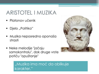 ARISTOTEL I MUZIKA
„Muzika ima moć da oblikuje
karakter.”
 Platonov učenik
 Djelo „Politika”
 Muzika neposredno oponaša
strasti
 Neke melodije "jačaju
samokontrolu", dok druge vrste
potiču "opuštanje"
 