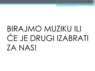BIRAJMO MUZIKU ILI
ĆE JE DRUGI IZABRATI
ZA NAS!
 